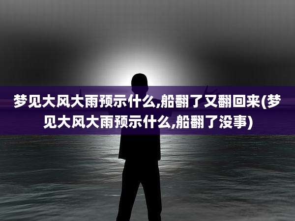 梦见大风大雨预示什么,船翻了又翻回来(梦见大风大雨预示什么,船翻了没事)