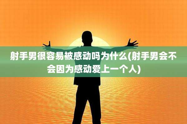 射手男很容易被感动吗为什么(射手男会不会因为感动爱上一个人)