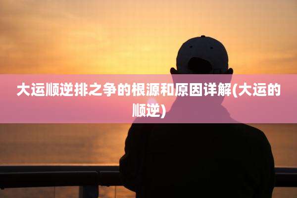 大运顺逆排之争的根源和原因详解(大运的顺逆)