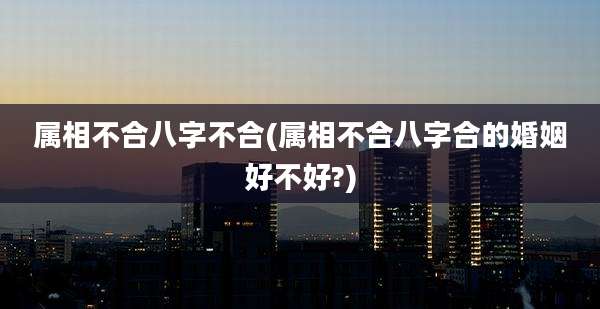 属相不合八字不合(属相不合八字合的婚姻好不好?)