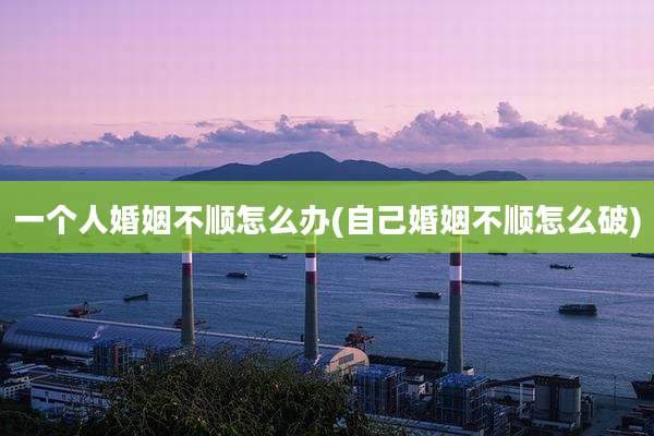 一个人婚姻不顺怎么办(自己婚姻不顺怎么破)
