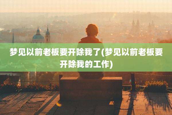 梦见以前老板要开除我了(梦见以前老板要开除我的工作)