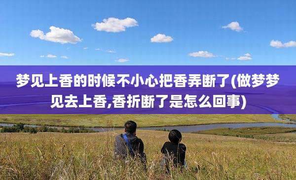 梦见上香的时候不小心把香弄断了(做梦梦见去上香,香折断了是怎么回事)