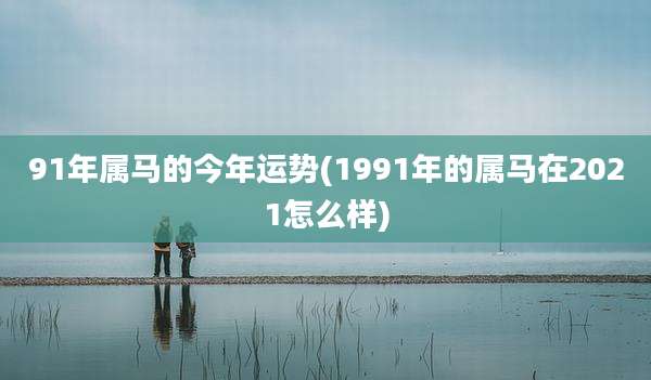 91年属马的今年运势(1991年的属马在2021怎么样)