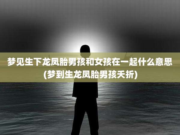 梦见生下龙凤胎男孩和女孩在一起什么意思(梦到生龙凤胎男孩夭折)