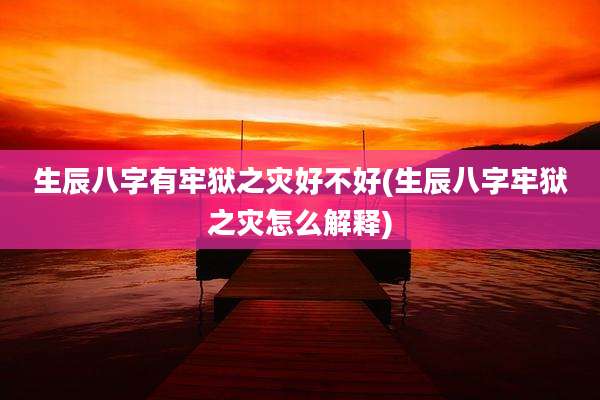生辰八字有牢狱之灾好不好(生辰八字牢狱之灾怎么解释)