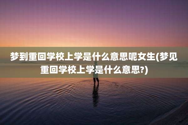 梦到重回学校上学是什么意思呢女生(梦见重回学校上学是什么意思?)
