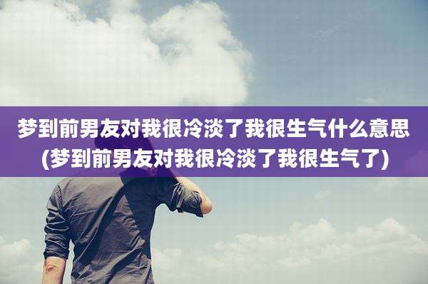 梦到前男友对我很冷淡了我很生气什么意思(梦到前男友对我很冷淡了我很生气了)