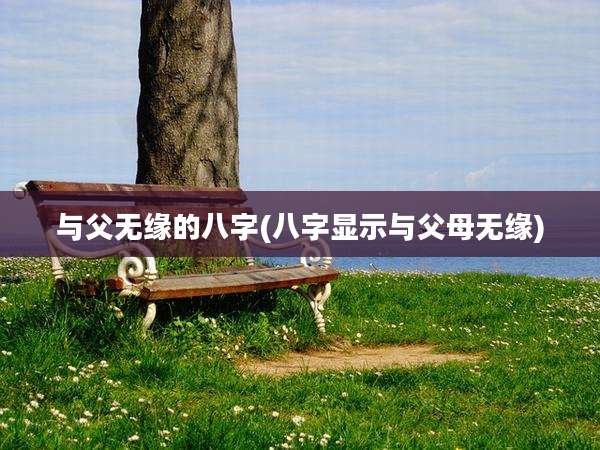 与父无缘的八字(八字显示与父母无缘)