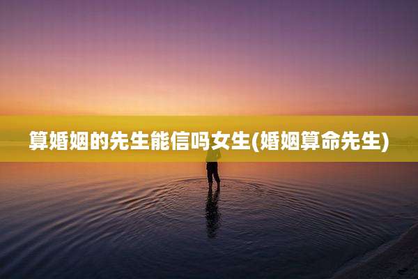 算婚姻的先生能信吗女生(婚姻算命先生)