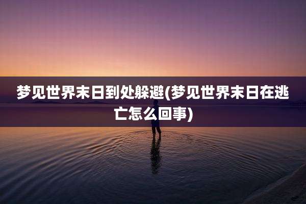 梦见世界末日到处躲避(梦见世界末日在逃亡怎么回事)