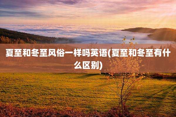 夏至和冬至风俗一样吗英语(夏至和冬至有什么区别)