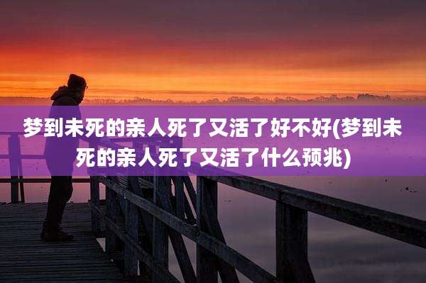 梦到未死的亲人死了又活了好不好(梦到未死的亲人死了又活了什么预兆)