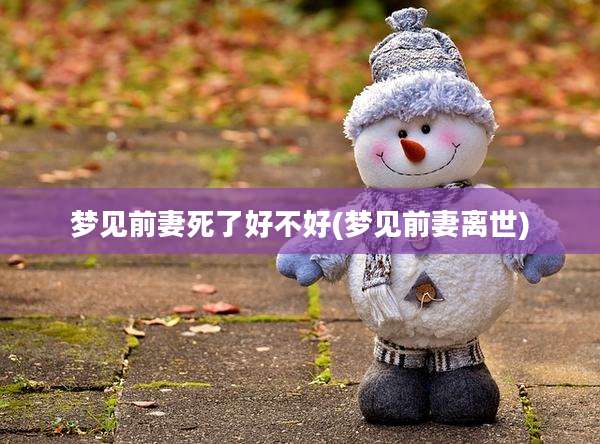 梦见前妻死了好不好(梦见前妻离世)