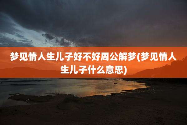 梦见情人生儿子好不好周公解梦(梦见情人生儿子什么意思)