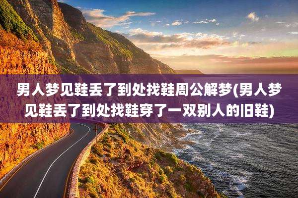 男人梦见鞋丢了到处找鞋周公解梦(男人梦见鞋丢了到处找鞋穿了一双别人的旧鞋)