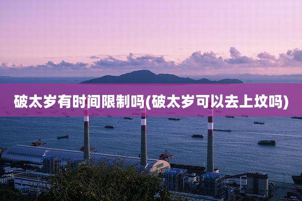 破太岁有时间限制吗(破太岁可以去上坟吗)