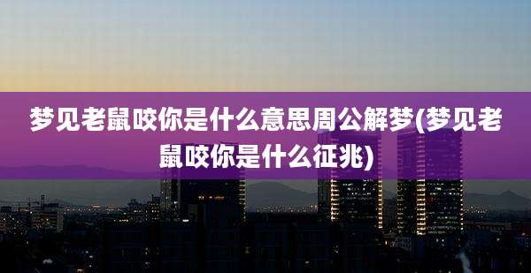 梦见老鼠咬你是什么意思周公解梦(梦见老鼠咬你是什么征兆)
