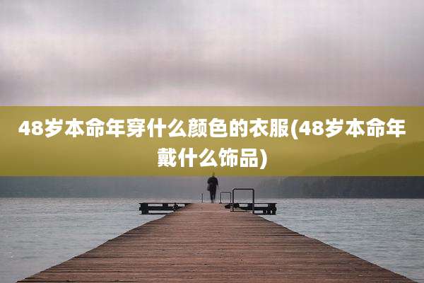 48岁本命年穿什么颜色的衣服(48岁本命年戴什么饰品)