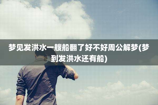 梦见发洪水一艘船翻了好不好周公解梦(梦到发洪水还有船)