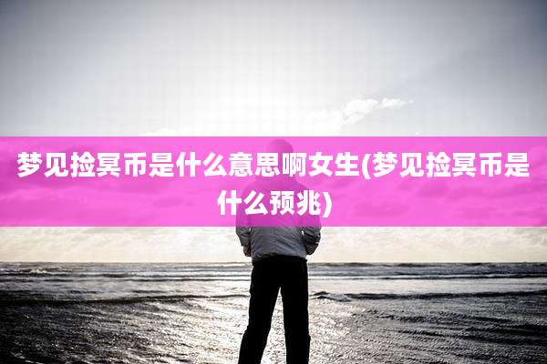 梦见捡冥币是什么意思啊女生(梦见捡冥币是什么预兆)