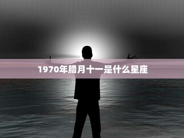 1970年腊月十一是什么星座