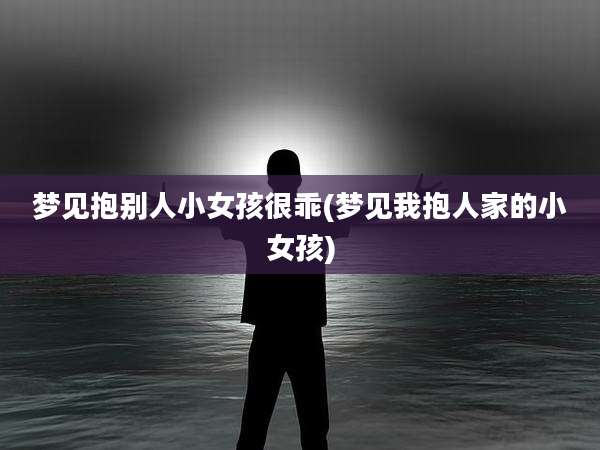 梦见抱别人小女孩很乖(梦见我抱人家的小女孩)