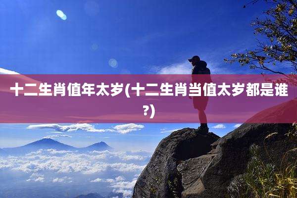 十二生肖值年太岁(十二生肖当值太岁都是谁?)