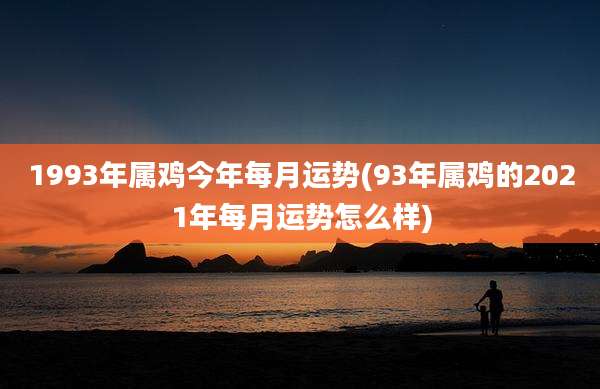 1993年属鸡今年每月运势(93年属鸡的2021年每月运势怎么样)