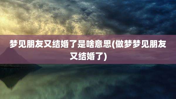 梦见朋友又结婚了是啥意思(做梦梦见朋友又结婚了)