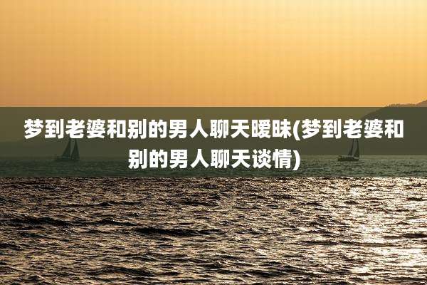 梦到老婆和别的男人聊天暧昧(梦到老婆和别的男人聊天谈情)