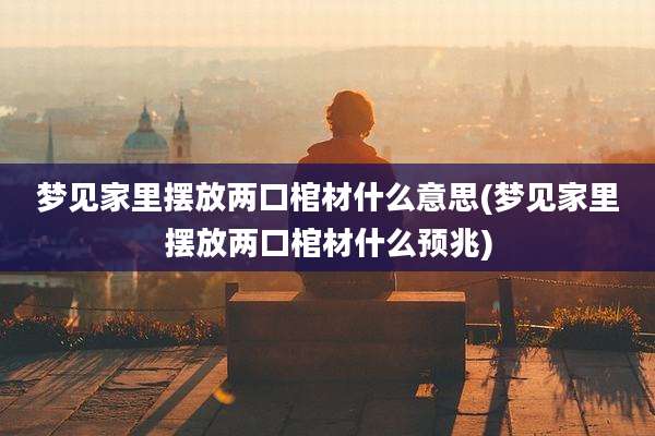 梦见家里摆放两口棺材什么意思(梦见家里摆放两口棺材什么预兆)