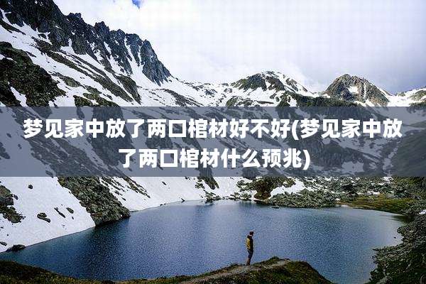 梦见家中放了两口棺材好不好(梦见家中放了两口棺材什么预兆)