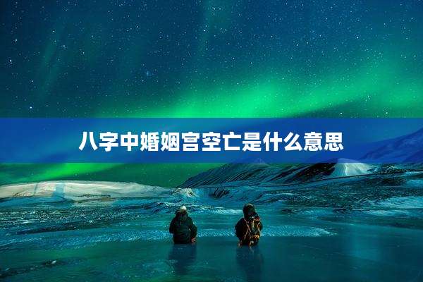 八字中婚姻宫空亡是什么意思