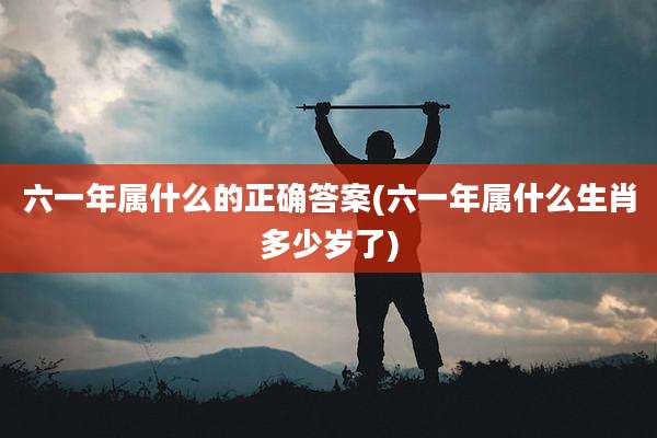 六一年属什么的正确答案(六一年属什么生肖多少岁了)