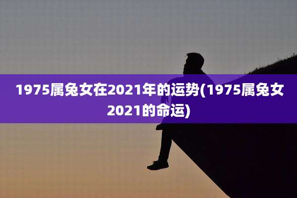 1975属兔女在2021年的运势(1975属兔女2021的命运)
