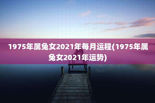 1975年属兔女2021年每月运程(1975年属兔女2021年运势)