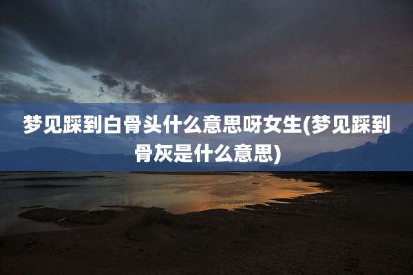 梦见踩到白骨头什么意思呀女生(梦见踩到骨灰是什么意思)