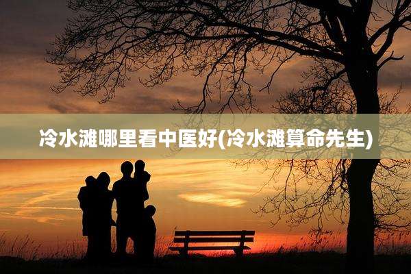 冷水滩哪里看中医好(冷水滩算命先生)