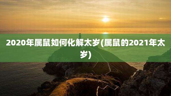 2020年属鼠如何化解太岁(属鼠的2021年太岁)