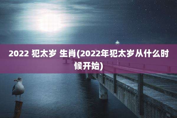 2022 犯太岁 生肖(2022年犯太岁从什么时候开始)