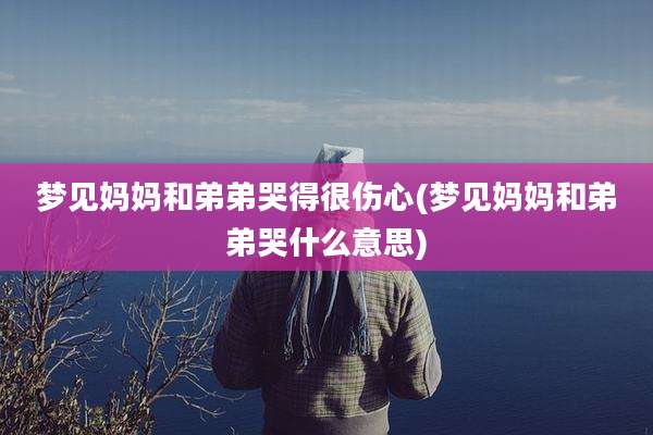 梦见妈妈和弟弟哭得很伤心(梦见妈妈和弟弟哭什么意思)