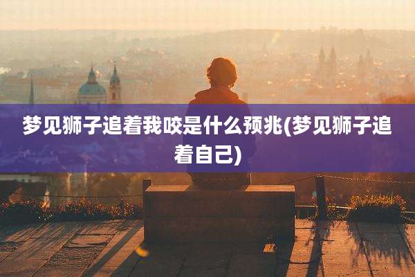 梦见狮子追着我咬是什么预兆(梦见狮子追着自己)
