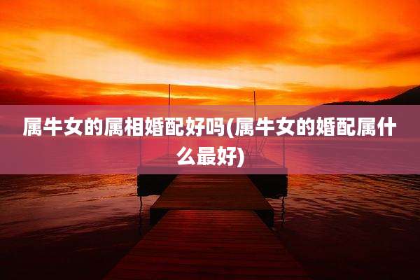 属牛女的属相婚配好吗(属牛女的婚配属什么最好)