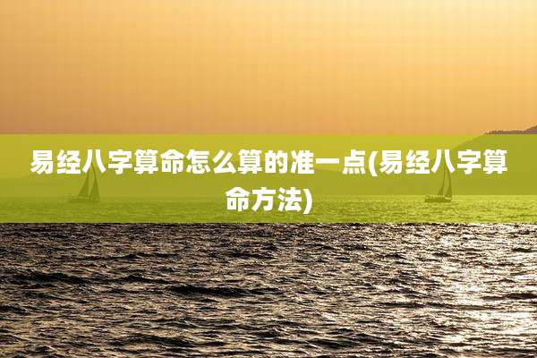 易经八字算命怎么算的准一点(易经八字算命方法)