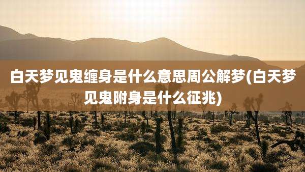白天梦见鬼缠身是什么意思周公解梦(白天梦见鬼附身是什么征兆)