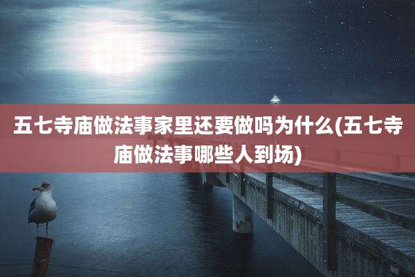 五七寺庙做法事家里还要做吗为什么(五七寺庙做法事哪些人到场)
