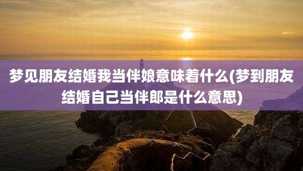 梦见朋友结婚我当伴娘意味着什么(梦到朋友结婚自己当伴郎是什么意思)