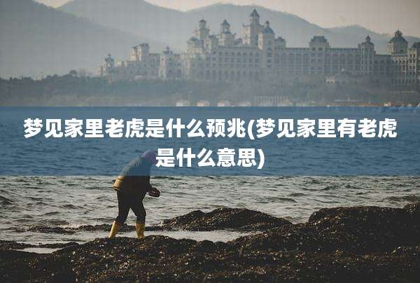 梦见家里老虎是什么预兆(梦见家里有老虎是什么意思)