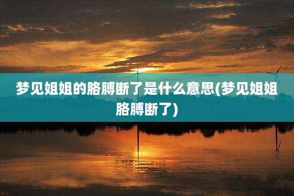 梦见姐姐的胳膊断了是什么意思(梦见姐姐胳膊断了)